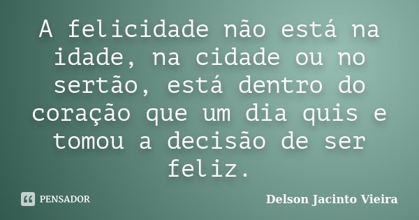 A felicidade não está na idade, na cidade ou no sertão, está dentro do coração que um dia quis e tomou a decisão de ser feliz.... Frase de Delson Jacinto Vieira.