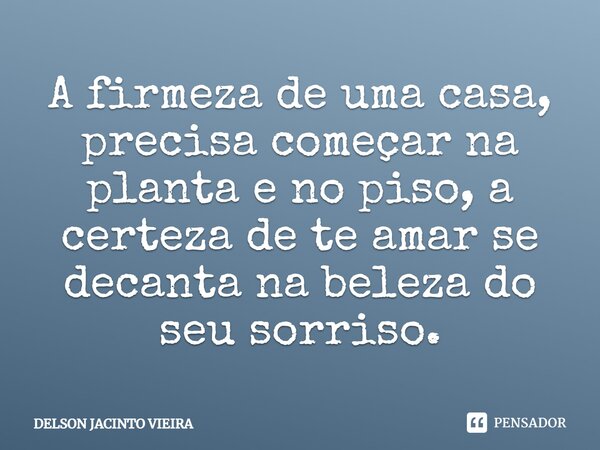 A firmeza de uma casa, precisa começar na planta e no piso, a certeza de te amar se decanta na beleza do seu sorriso.⁠... Frase de Delson Jacinto Vieira.