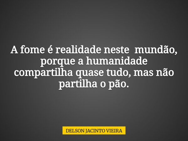 A fome é realidade neste mundão, porque a humanidade compartilha quase tudo, mas não partilha o pão.... Frase de DELSON JACINTO VIEIRA.
