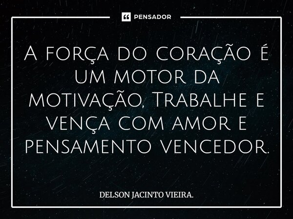 A força do coração é um motor da motivação, Trabalhe e vença com amor e pensamento vencedor.... Frase de DELSON JACINTO VIEIRA..