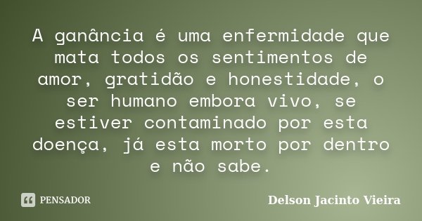 A ganância é uma enfermidade que mata todos os sentimentos de amor, gratidão e honestidade, o ser humano embora vivo, se estiver contaminado por esta doença, já... Frase de Delson Jacinto Vieira.