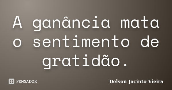 A ganância mata o sentimento de gratidão.... Frase de Delson Jacinto Vieira.