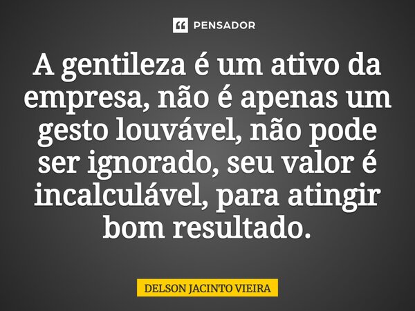 ⁠A gentileza é um ativo da empresa, não é apenas um gesto louvável, não pode ser ignorado, seu valor é incalculável, para atingir bom resultado.... Frase de Delson Jacinto Vieira.