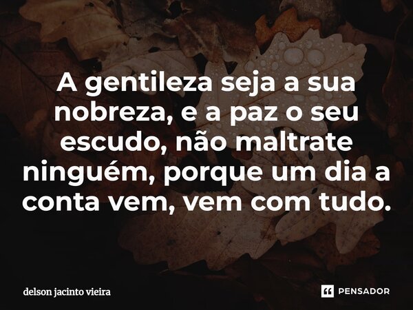 ⁠A gentileza seja a sua nobreza, e a paz o seu escudo, não maltrate ninguém, porque um dia a conta vem, vem com tudo.... Frase de Delson Jacinto Vieira.