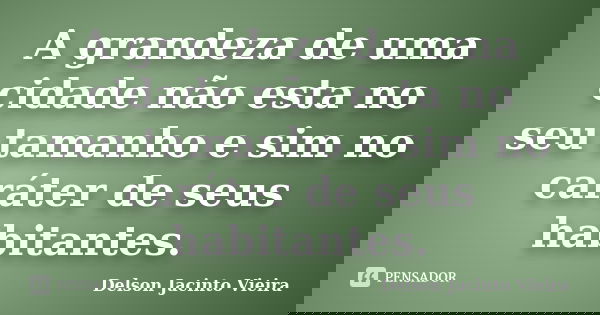 A grandeza de uma cidade não esta no seu tamanho e sim no caráter de seus habitantes.... Frase de Delson Jacinto Vieira.