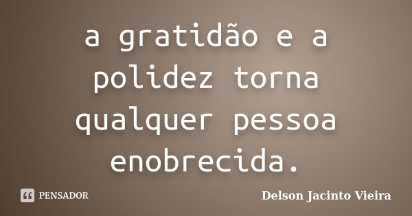 a gratidão e a polidez torna qualquer pessoa enobrecida.... Frase de Delson Jacinto Vieira.