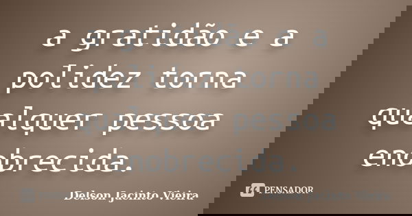 a gratidão e a polidez torna qualquer pessoa enobrecida.... Frase de Delson Jacinto Vieira.