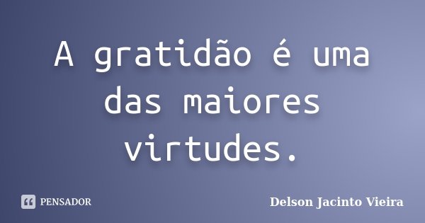 A gratidão é uma das maiores virtudes.... Frase de Delson Jacinto Vieira.