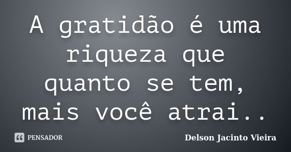 A gratidão é uma riqueza que quanto se tem, mais você atrai..... Frase de Delson Jacinto Vieira.