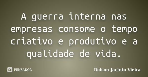 A guerra interna nas empresas consome o tempo criativo e produtivo e a qualidade de vida.... Frase de Delson Jacinto Vieira.