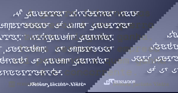A guerra interna nas empresas é uma guerra burra; ninguém ganha, todos perdem, a empresa sai perdendo e quem ganha é o concorrente.... Frase de Delson Jacinto Vieira.