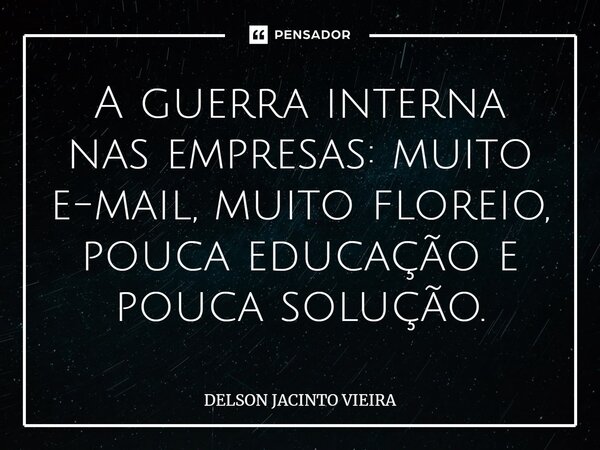 ⁠A guerra interna nas empresas: muito e-mail, muito floreio, pouca educação e pouca solução.... Frase de Delson Jacinto Vieira.