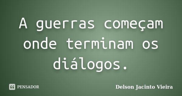 A guerras começam onde terminam os diálogos.... Frase de Delson Jacinto Vieira.