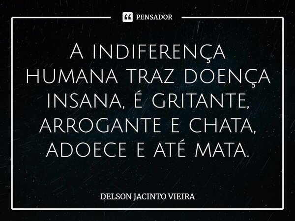 ⁠A indiferença humana traz doença insana, é gritante, arrogante e chata, adoece e até mata.... Frase de Delson Jacinto Vieira.