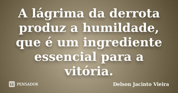 A lágrima da derrota produz a humildade, que é um ingrediente essencial para a vitória.... Frase de Delson Jacinto Vieira.