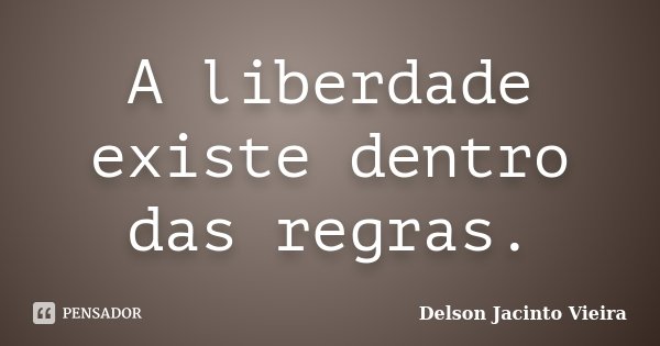 A liberdade existe dentro das regras.... Frase de Delson Jacinto Vieira.