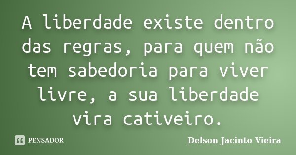 A liberdade existe dentro das regras, para quem não tem sabedoria para viver livre, a sua liberdade vira cativeiro.... Frase de Delson Jacinto Vieira.