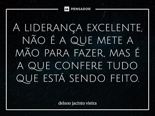 A liderança excelente, não é a que mete a mão para fazer, mas é a que ⁠confere tudo que está sendo feito.... Frase de Delson Jacinto Vieira.