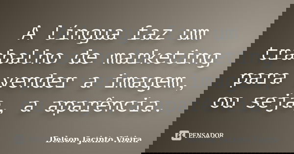A língua faz um trabalho de marketing para vender a imagem, ou seja, a aparência.... Frase de Delson Jacinto Vieira.