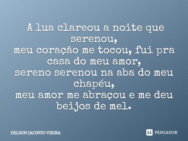 ⁠ A lua clareou a noite que serenou, meu coração me tocou, fui pra casa do meu amor, sereno serenou na aba do meu chapéu, meu amor me abraçou e me deu beijos de... Frase de Delson Jacinto Vieira.