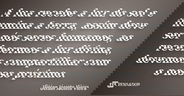 A lua recebe a luz do sol e ilumina a terra, assim deve ser nós seres humanos, ao recebermos a luz divina, devemos compartilhar com o nosso próximo.... Frase de Delson Jacinto Vieira.