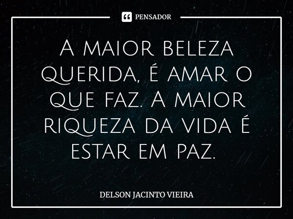 A maior beleza querida, é amar o que faz. A maior riqueza da vida é estar em paz. ⁠... Frase de Delson Jacinto Vieira.