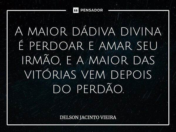 ⁠A maior dádiva divina é perdoar e amar seu irmão, e a maior das vitórias vem depois do perdão.... Frase de Delson Jacinto Vieira.