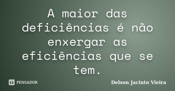 A maior das deficiências é não enxergar as eficiências que se tem.... Frase de Delson Jacinto Vieira.
