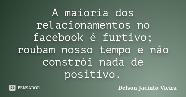 A maioria dos relacionamentos no facebook é furtivo; roubam nosso tempo e não constrói nada de positivo.... Frase de Delson Jacinto Vieira.