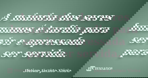 A maioria dos seres humanos é tardia para servir e apressada para ser servida.... Frase de Delson Jacinto Vieira.