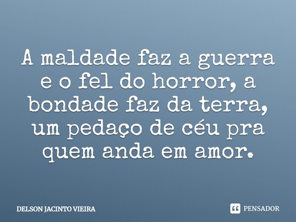 ⁠A maldade faz a guerra e o fel do horror, a bondade faz da terra, um pedaço de céu pra quem anda em amor.... Frase de Delson Jacinto Vieira.