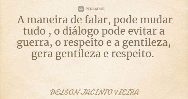 A maneira de falar, pode mudar tudo , o diálogo pode evitar a guerra, o respeito e a gentileza, gera gentileza e respeito.... Frase de DELSON JACINTO VIEIRA.