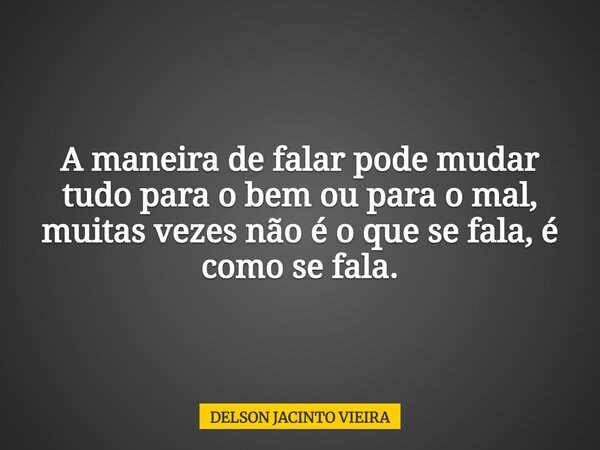 A maneira de falar pode mudar tudo para o bem ou para o mal, muitas vezes não é o que se fala, é como se fala.... Frase de DELSON JACINTO VIEIRA.