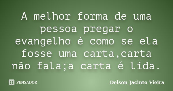 A melhor forma de uma pessoa pregar o evangelho é como se ela fosse uma carta,carta não fala;a carta é lida.... Frase de Delson Jacinto Vieira.