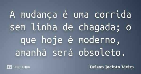 A mudança é uma corrida sem linha de chagada; o que hoje é moderno, amanhã será obsoleto.... Frase de Delson Jacinto Vieira.
