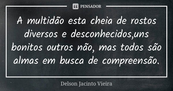 A multidão esta cheia de rostos diversos e desconhecidos,uns bonitos outros não, mas todos são almas em busca de compreensão.... Frase de Delson Jacinto Vieira.