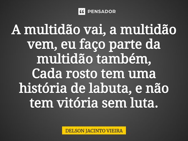 ⁠A multidão vai, a multidão vem, eu faço parte da multidão também, Cada rosto tem uma história de labuta, e não tem vitória sem luta.... Frase de Delson Jacinto Vieira.