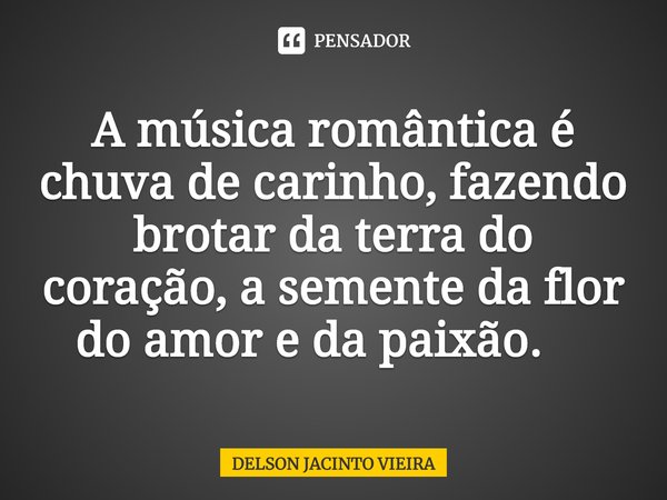 A música romântica é chuva de carinho, fazendo brotar da terra do coração, a semente da flor do amor e da paixão. ⁠... Frase de Delson Jacinto Vieira.