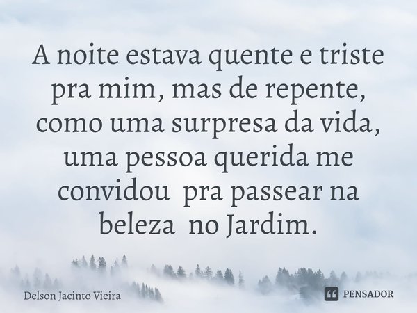 ⁠A noite estava quente e triste pra mim, mas de repente, como uma surpresa da vida, uma pessoa querida me convidou pra passear na beleza no Jardim.... Frase de Delson Jacinto Vieira.