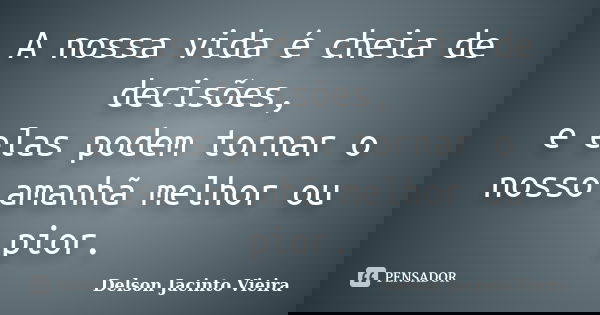 A nossa vida é cheia de decisões, e elas podem tornar o nosso amanhã melhor ou pior.... Frase de Delson Jacinto Vieira.