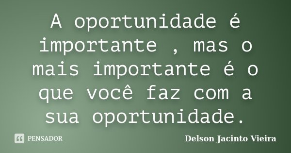 A oportunidade é importante , mas o mais importante é o que você faz com a sua oportunidade.... Frase de Delson Jacinto Vieira.