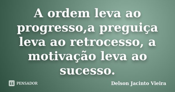 A ordem leva ao progresso,a preguiça leva ao retrocesso, a motivação leva ao sucesso.... Frase de Delson Jacinto Vieira.