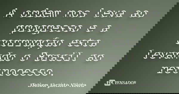 A ordem nos leva ao progresso e a corrupção esta levando o Brasil ao retrocesso.... Frase de Delson Jacinto Vieira.
