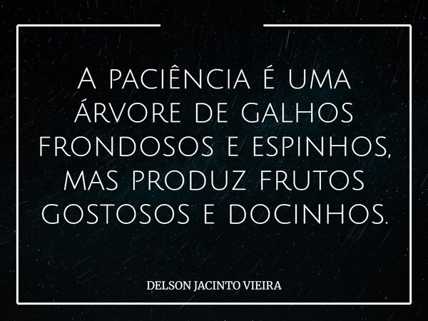 A paciência é uma árvore de galhos frondosos e espinhos, mas produz frutos gostosos e docinhos.... Frase de DELSON JACINTO VIEIRA.