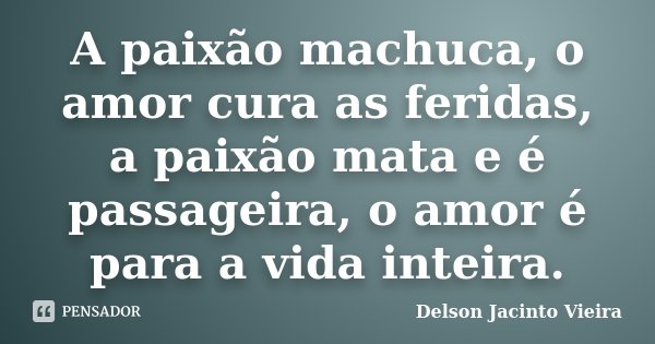 A paixão machuca, o amor cura as feridas, a paixão mata e é passageira, o amor é para a vida inteira.... Frase de Delson Jacinto Vieira.