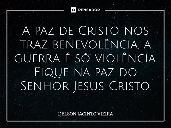 ⁠A paz de Cristo nos traz benevolência, a guerra é só violência. Fique na paz do Senhor Jesus Cristo.... Frase de Delson Jacinto Vieira.