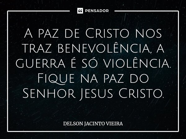 ⁠A paz de Cristo nos traz benevolência, a guerra é só violência. Fique na paz do Senhor Jesus Cristo.... Frase de Delson Jacinto Vieira.