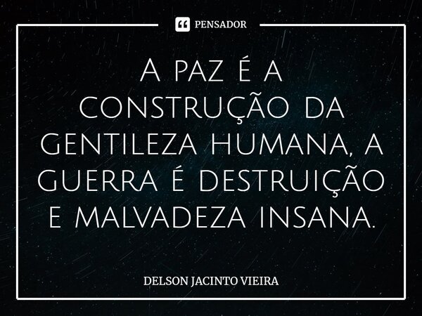 ⁠A paz é a construção da gentileza humana, a guerra é destruição e malvadeza insana.... Frase de Delson Jacinto Vieira.