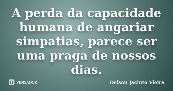 A perda da capacidade humana de angariar simpatias, parece ser uma praga de nossos dias.... Frase de Delson Jacinto Vieira.