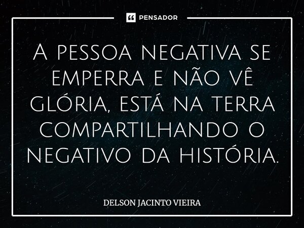 A pessoa negativa se emperra e não vê glória, está na terra compartilhando o negativo da história.... Frase de Delson Jacinto Vieira.